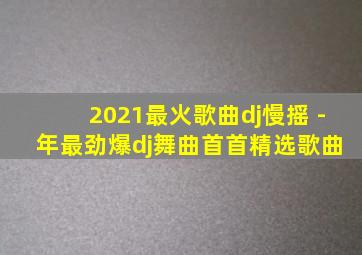 2021最火歌曲dj慢摇 - 年最劲爆dj舞曲首首精选歌曲